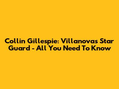 Collin Gillespie: Villanova's Star Guard - All You Need To Know
