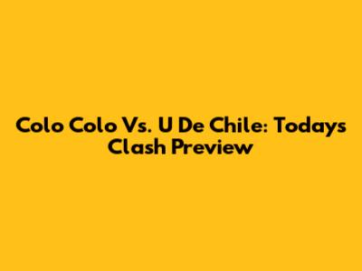 Colo Colo Vs. U De Chile: Today's Clash Preview