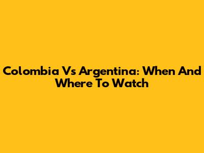 Colombia Vs Argentina: When And Where To Watch