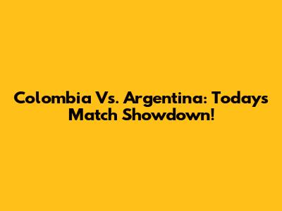 Colombia Vs. Argentina: Today's Match Showdown!