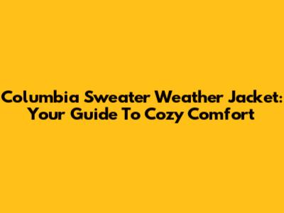 Columbia Sweater Weather Jacket: Your Guide To Cozy Comfort