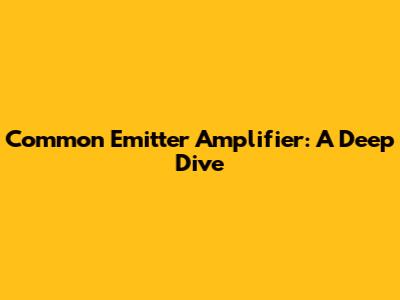 Common Emitter Amplifier: A Deep Dive