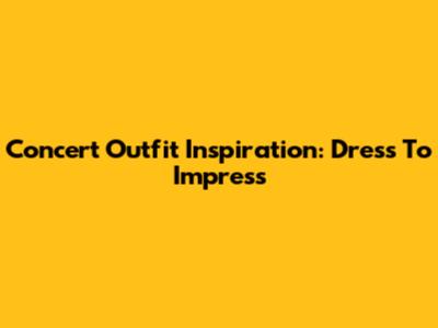 Concert Outfit Inspiration: Dress To Impress