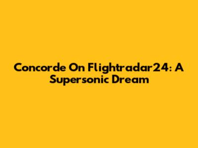 Concorde On Flightradar24: A Supersonic Dream
