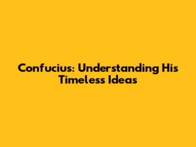 Confucius: Understanding His Timeless Ideas