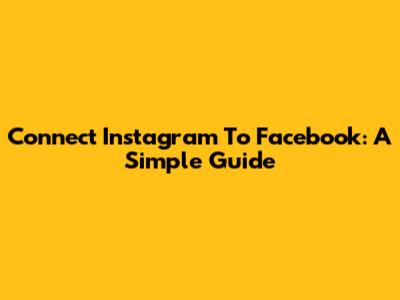 Connect Instagram To Facebook: A Simple Guide