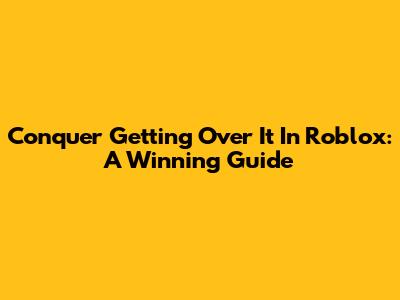 Conquer 'Getting Over It' In Roblox: A Winning Guide