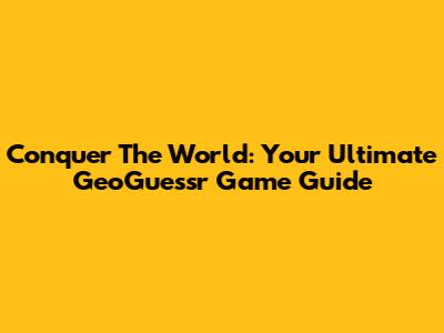 Conquer The World: Your Ultimate GeoGuessr Game Guide