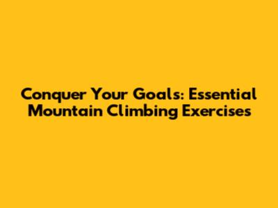 Conquer Your Goals: Essential Mountain Climbing Exercises