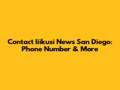 Contact Iiikusi News San Diego: Phone Number & More