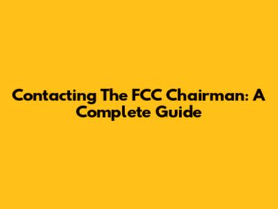 Contacting The FCC Chairman: A Complete Guide