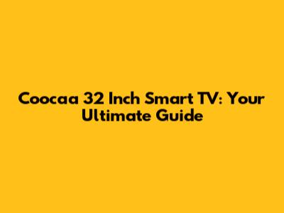 Coocaa 32 Inch Smart TV: Your Ultimate Guide