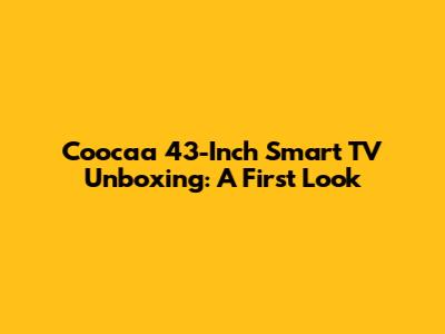 Coocaa 43-Inch Smart TV Unboxing: A First Look