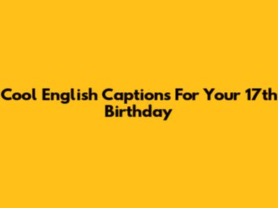 Cool English Captions For Your 17th Birthday