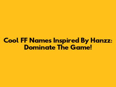 Cool FF Names Inspired By Hanzz: Dominate The Game!