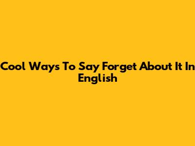 Cool Ways To Say Forget About It In English