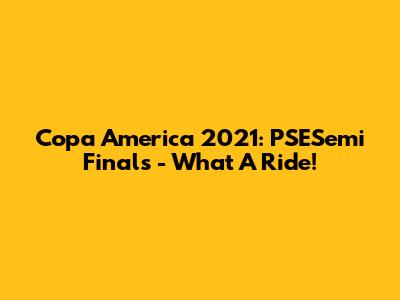 Copa America 2021: PSESemi Finals - What A Ride!