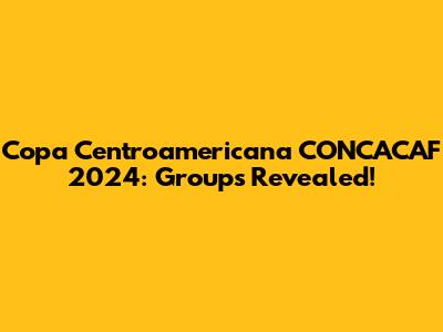 Copa Centroamericana CONCACAF 2024: Groups Revealed!