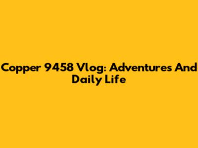 Copper 9458 Vlog: Adventures And Daily Life