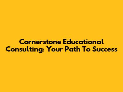 Cornerstone Educational Consulting: Your Path To Success