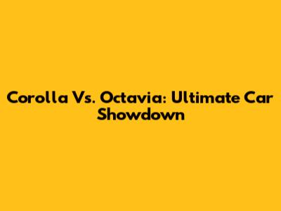 Corolla Vs. Octavia: Ultimate Car Showdown