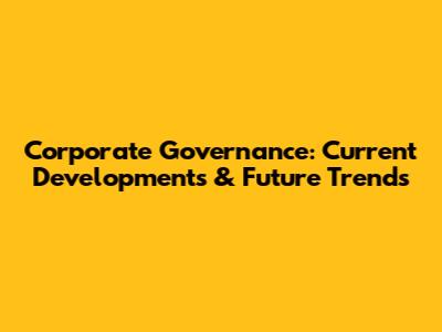 Corporate Governance: Current Developments & Future Trends