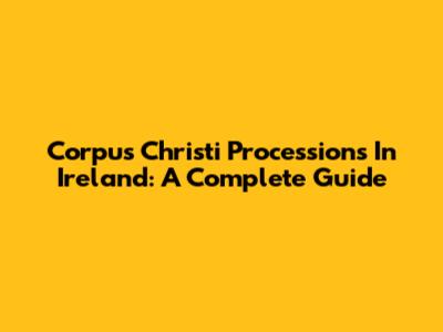 Corpus Christi Processions In Ireland: A Complete Guide