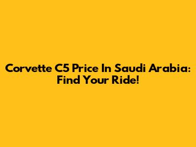 Corvette C5 Price In Saudi Arabia: Find Your Ride!