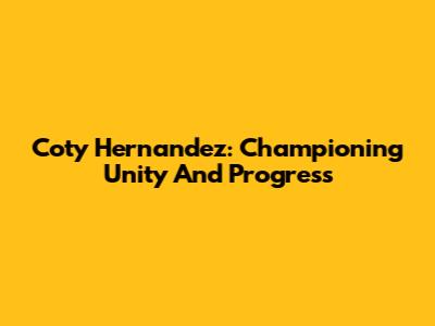 Coty Hernandez: Championing Unity And Progress