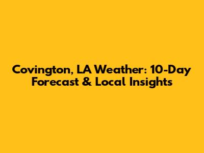 Covington, LA Weather: 10-Day Forecast & Local Insights