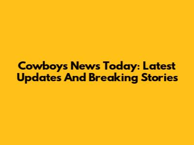 Cowboys News Today: Latest Updates And Breaking Stories