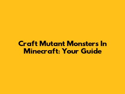Craft Mutant Monsters In Minecraft: Your Guide