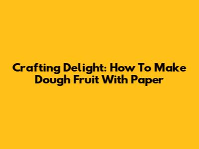 Crafting Delight: How To Make Dough Fruit With Paper