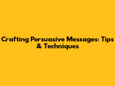Crafting Persuasive Messages: Tips & Techniques