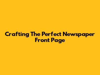 Crafting The Perfect Newspaper Front Page