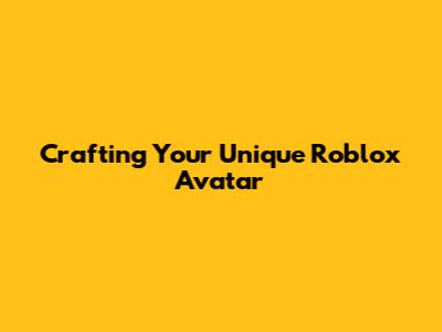 Crafting Your Unique Roblox Avatar