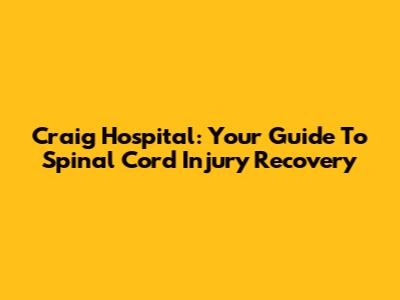 Craig Hospital: Your Guide To Spinal Cord Injury Recovery