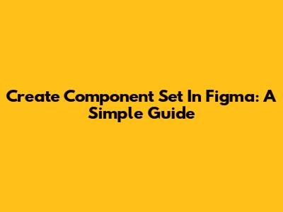 Create Component Set In Figma: A Simple Guide