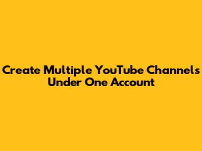 Create Multiple YouTube Channels Under One Account