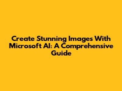 Create Stunning Images With Microsoft AI: A Comprehensive Guide