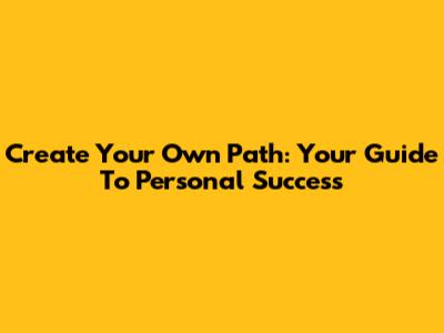 Create Your Own Path: Your Guide To Personal Success