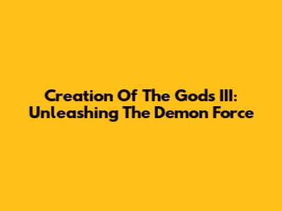 Creation Of The Gods III: Unleashing The Demon Force