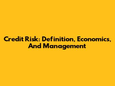 Credit Risk: Definition, Economics, And Management