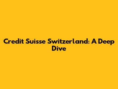 Credit Suisse Switzerland: A Deep Dive