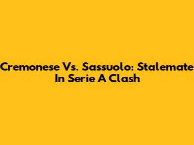 Cremonese Vs. Sassuolo: Stalemate In Serie A Clash