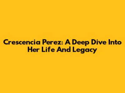 Crescencia Perez: A Deep Dive Into Her Life And Legacy