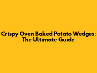 Crispy Oven Baked Potato Wedges: The Ultimate Guide