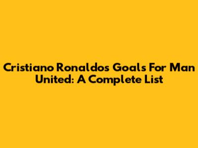 Cristiano Ronaldo's Goals For Man United: A Complete List