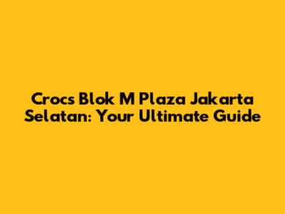 Crocs Blok M Plaza Jakarta Selatan: Your Ultimate Guide
