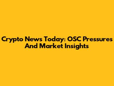 Crypto News Today: OSC Pressures And Market Insights